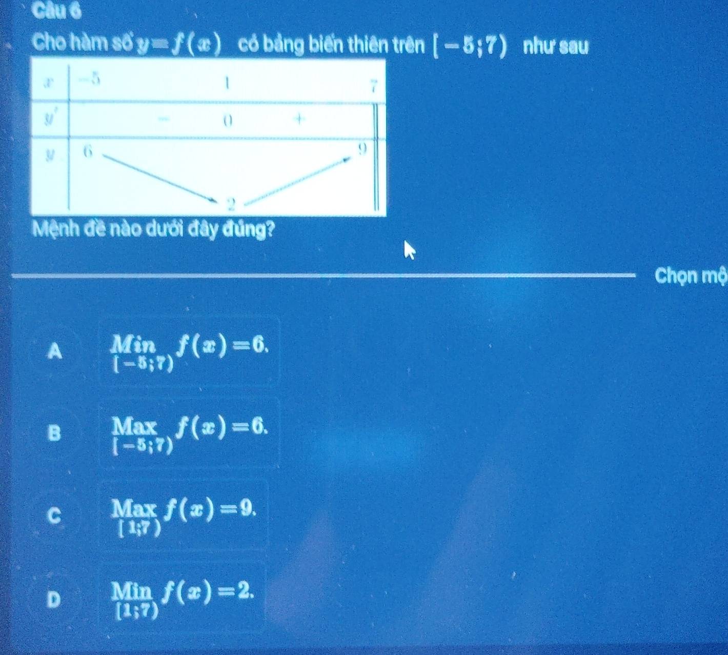 Cho hàm số y=f(x) có bảng biến thiên trên [-5;7) như sau
Mệnh đề nào dưới đây đúng?
Chọn mộ
A limlimits _[-5;7)f(x)=6.
B  Max/[-5;7) f(x)=6.
C  Max/[1;7) f(x)=9.
D limlimits _[1;7)f(x)=2.