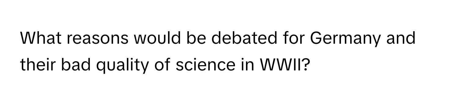 What reasons would be debated for Germany and their bad quality of science in WWII?