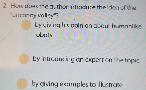 How does the author introduce the idea of the
"uncanny valley"?
by giving his opinion about humanlike
robots
by introducing an expert on the topic
by giving examples to illustrate