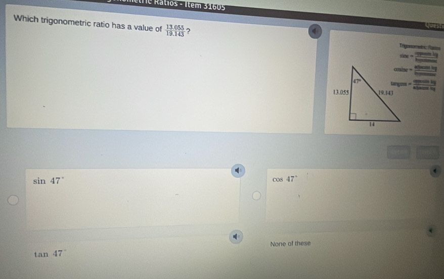é lre Ratios - Item 31605
Quest
Which trigonometric ratio has a value of  (13.055)/19.143  ? Tegonomelnic Rases
sin x= =1
abe= abscos tbl/□  
 CH/HB 
sin 47°
cos 47°
None of these
tan 47°