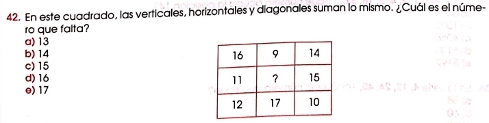 En este cuadrado, las verticales, horizontales y diagonales suman lo mismo. ¿Cuál es el núme-
ro que falta?
a) 13
b) 14
c) 15
d) 16
e) 17