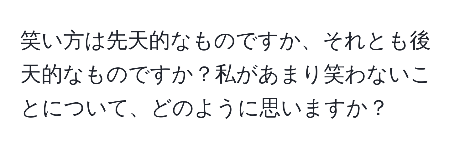 笑い方は先天的なものですか、それとも後天的なものですか？私があまり笑わないことについて、どのように思いますか？