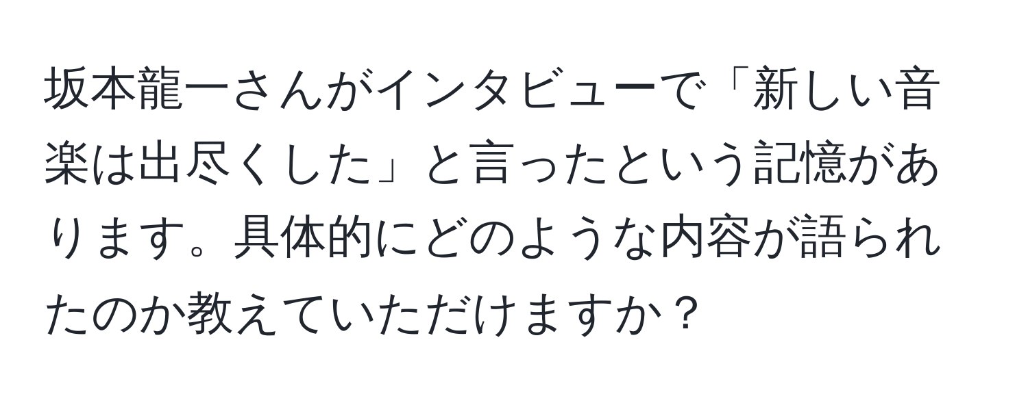 坂本龍一さんがインタビューで「新しい音楽は出尽くした」と言ったという記憶があります。具体的にどのような内容が語られたのか教えていただけますか？