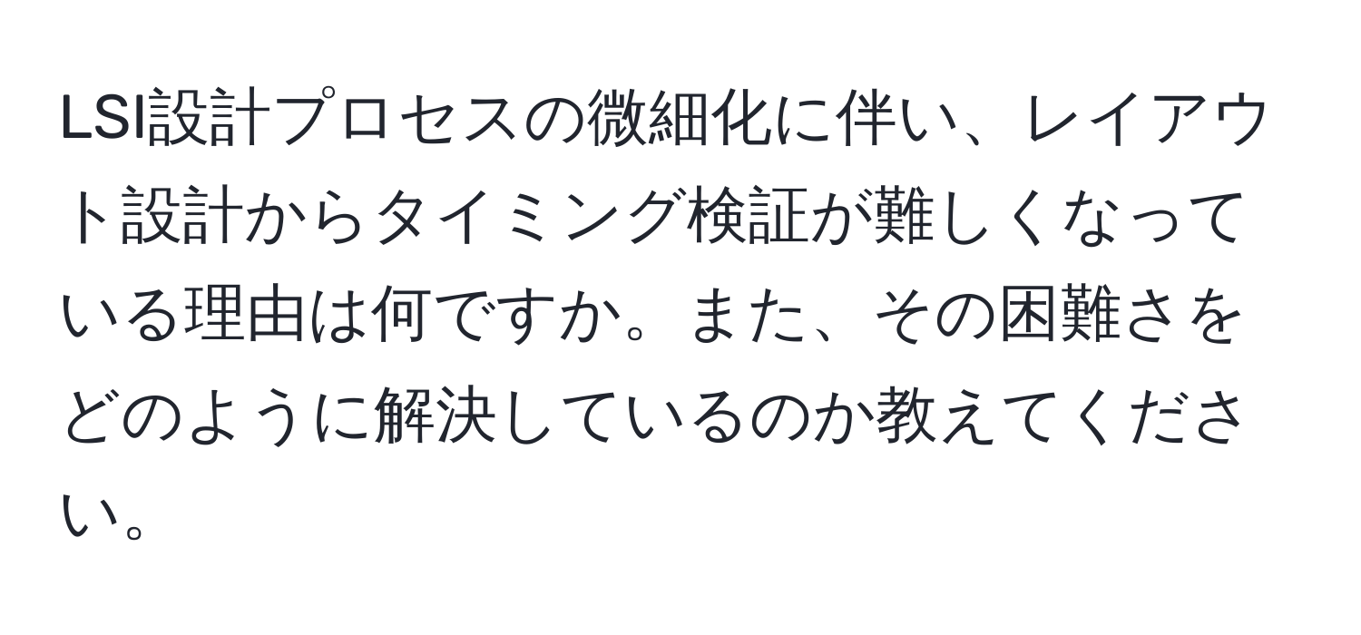 LSI設計プロセスの微細化に伴い、レイアウト設計からタイミング検証が難しくなっている理由は何ですか。また、その困難さをどのように解決しているのか教えてください。