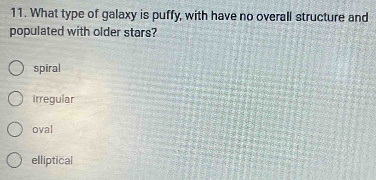 What type of galaxy is puffy, with have no overall structure and
populated with older stars?
spiral
irregular
oval
elliptical