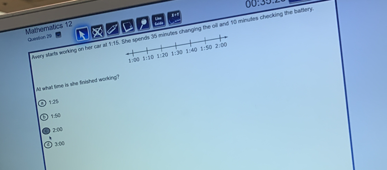 X+y 00:35.2
Line
Mathematics 12
Question 29 a Cold
Avery starts working on her car at 1:15 hanging the oil and 10 minutes checking the battery.
At what time is she finished working?
a 1:25
b 1:50
2:00
3:00