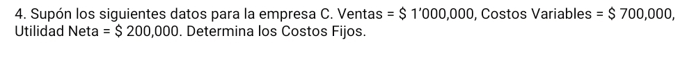 Supón los siguientes datos para la empresa C. Ventas =$1'000,000 , Costos Variables =$700,000, 
Utilidad Neta =$200,000. Determina los Costos Fijos.