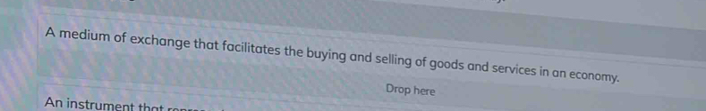 A medium of exchange that facilitates the buying and selling of goods and services in an economy. 
Drop here 
An instru e h