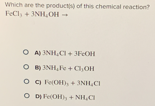 Which are the product(s) of this chemical reaction?
FeCl_3+3NH_4OHto
A) 3NH_4Cl+3FeOH
B) 3NH_4Fe+Cl_3OH
C) Fe(OH)_3+3NH_4Cl
D) Fe(OH)_3+NH_4Cl