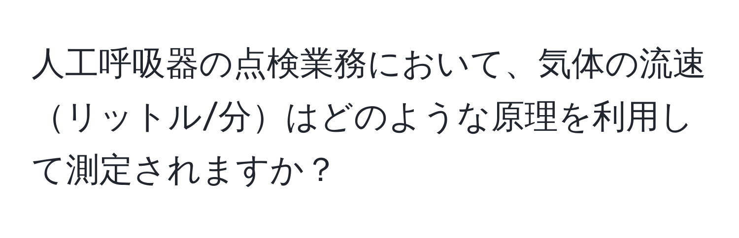 人工呼吸器の点検業務において、気体の流速リットル/分はどのような原理を利用して測定されますか？
