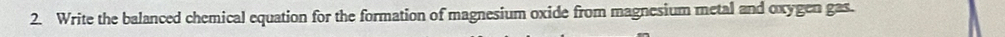 Write the balanced chemical equation for the formation of magnesium oxide from magnesium metal and oxygen gas.