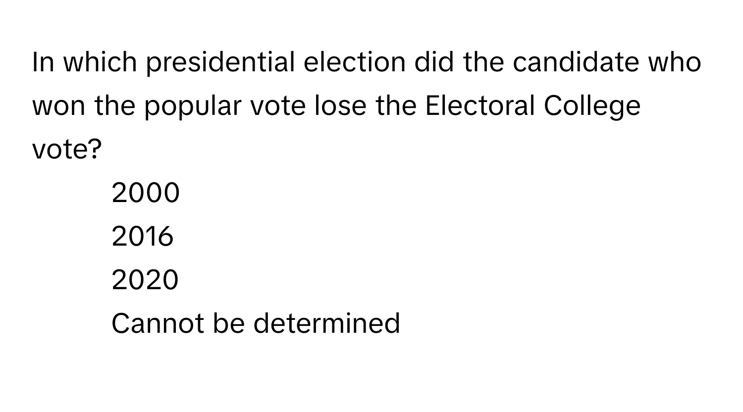 In which presidential election did the candidate who won the popular vote lose the Electoral College vote?

1) 2000 
2) 2016 
3) 2020 
4) Cannot be determined