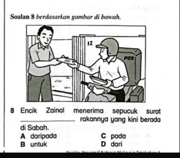 Soalan 8 berdasarkan gambar di bawah.
8 Encik Zainal menerima sepucuk surat
_rakannya yang kini berada
di Sabah.
A daripada C pada
B untuk D dari