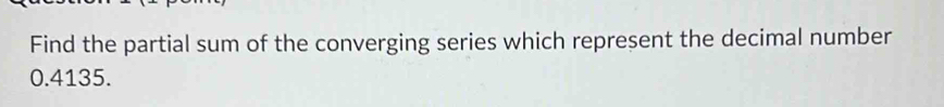 Find the partial sum of the converging series which represent the decimal number
0.4135.