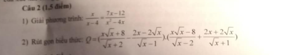 (1,5 điêm) 
1) Giải phương trình:  x/x-4 = (7x-12)/x^2-4x 
2) Rút gọn biểu thức: Q=( (xsqrt(x)+8)/sqrt(x)+2 - (2x-2sqrt(x))/sqrt(x)-1 ).( (xsqrt(x)-8)/sqrt(x)-2 + (2x+2sqrt(x))/sqrt(x)+1 )