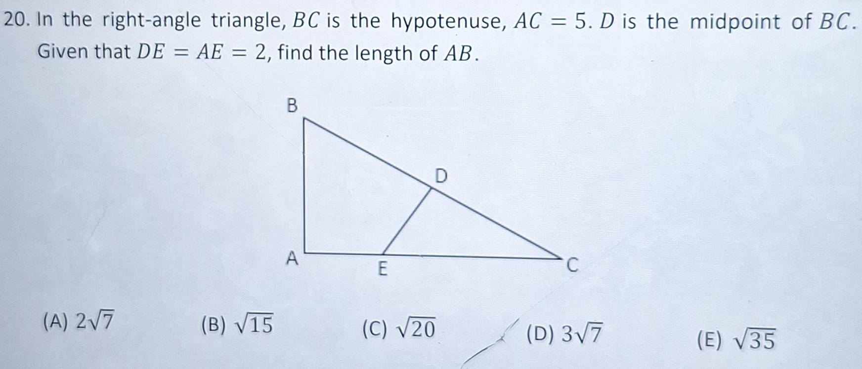 In the right-angle triangle, BC is the hypotenuse, AC=5 1 D is the midpoint of BC.
Given that DE=AE=2 , find the length of AB.
(A) 2sqrt(7) (B) sqrt(15) sqrt(20)
(C) 3sqrt(7)
(D) sqrt(35)
(E)