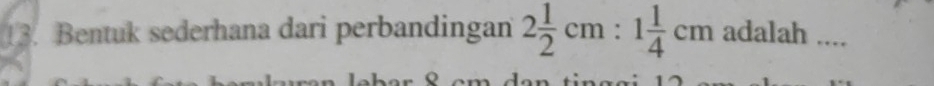 Bentuk sederhana dari perbandingan 2 1/2 cm:1 1/4 cm a dalah ....