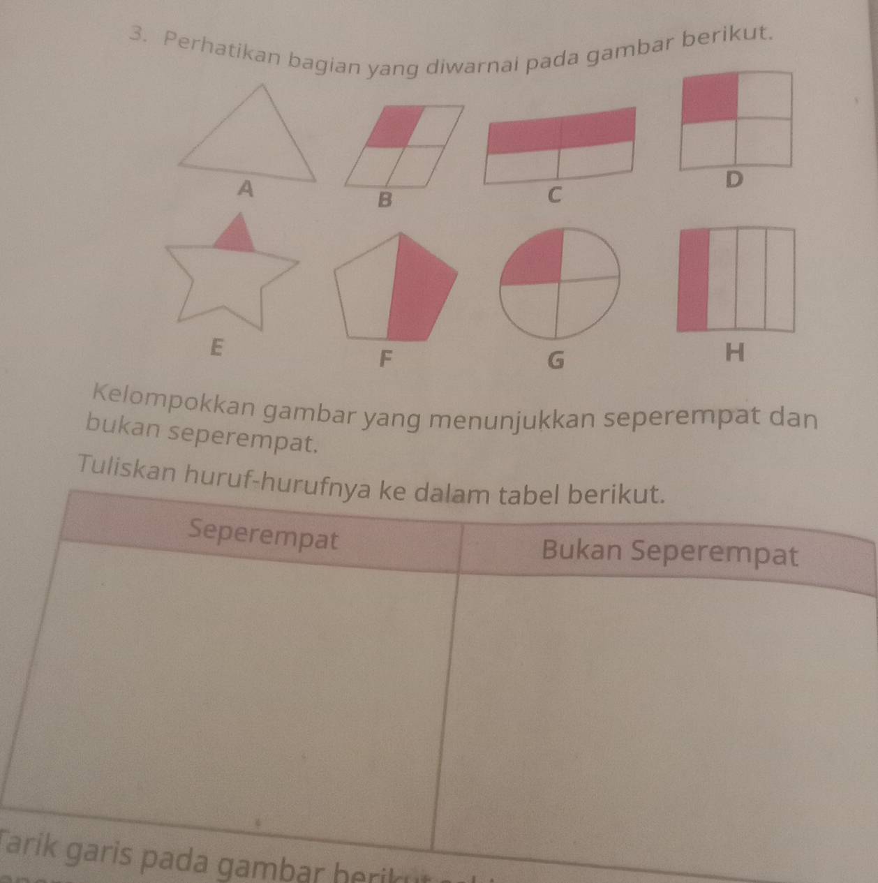 Perhatikan bagian yang diwarnai pada gambar berikut. 
G 
Kelompokkan gambar yang menunjukkan seperempat dan 
bukan seperempat. 
Tuliskan 
Tada gambar herikut