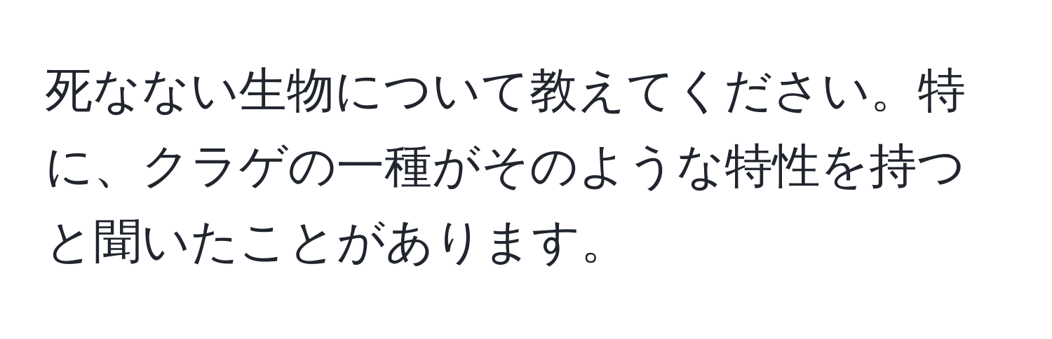 死なない生物について教えてください。特に、クラゲの一種がそのような特性を持つと聞いたことがあります。