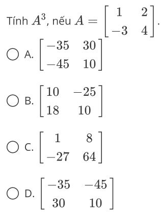 Tính A^3 , nếu A=beginbmatrix 1&2 -3&4endbmatrix .
A. beginbmatrix -35&30 -45&10endbmatrix
B. beginbmatrix 10&-25 18&10endbmatrix
C
D. beginbmatrix -35&-45 30&10endbmatrix