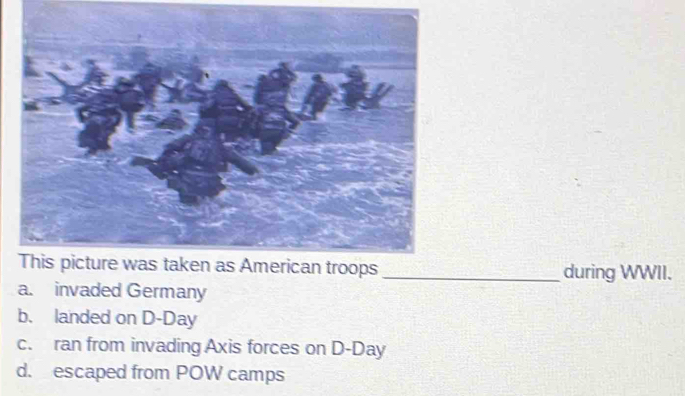 This picture was taken as American troops _during WWII.
a. invaded Germany
b. landed on D- Day
c. ran from invading Axis forces on D-Day
d. escaped from POW camps