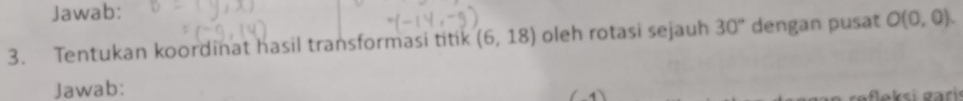 Jawab: 
3. Tentukan koordinat hasil transformasi titik (6,18) oleh rotasi sejauh 30° dengan pusat O(0,0). 
Jawab: