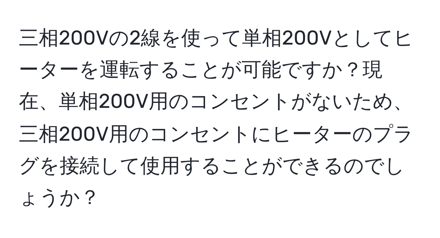 三相200Vの2線を使って単相200Vとしてヒーターを運転することが可能ですか？現在、単相200V用のコンセントがないため、三相200V用のコンセントにヒーターのプラグを接続して使用することができるのでしょうか？