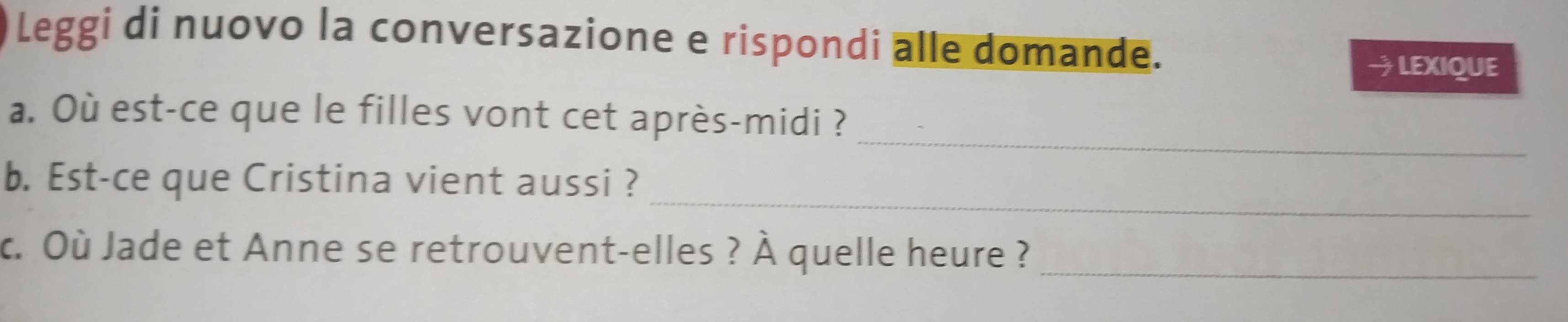 Leggi di nuovo la conversazione e rispondi alle domande. → LEXIQUE 
_ 
a. Où est-ce que le filles vont cet après-midi ? 
_ 
b. Est-ce que Cristina vient aussi ? 
c. Où Jade et Anne se retrouvent-elles ? À quelle heure ?_