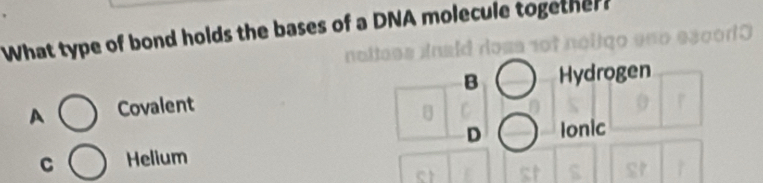 What type of bond holds the bases of a DNA molecule together?
A Covalent B Hydrogen
B
D
C Helium Ionic