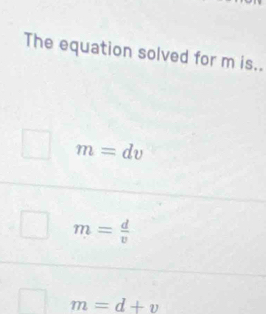 The equation solved for m is..
m=dv
m= d/v 
m=d+v