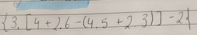  3.[4+2.6-(4.5+2.3)]-2