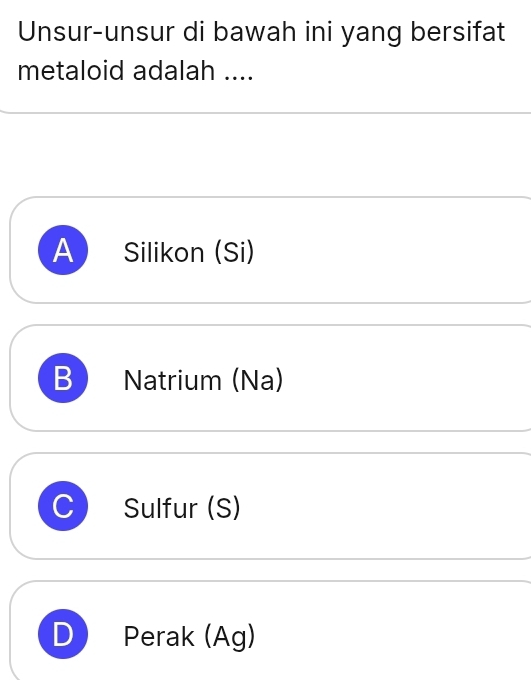 Unsur-unsur di bawah ini yang bersifat
metaloid adalah ....
A Silikon (Si)
B Natrium (Na)
Sulfur (S)
D Perak (Ag)