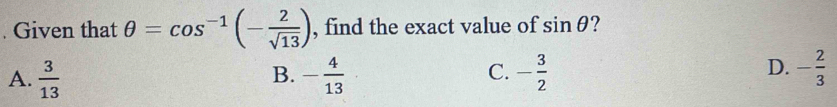 Given that θ =cos^(-1)(- 2/sqrt(13) ) , find the exact value of sin θ ?
A.  3/13  - 4/13  - 3/2  - 2/3 
B.
C.
D.