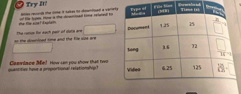 a Try It!
Miles records the time it takes to download a varietDownload
of file types. How is the download time related to
the file size? Explain.
The ratios for each pair of data are frac x-1 S_△ ABC
beginpmatrix □ 
so the download time and the file size are
Convince Me! How can you show that two
quantities have a proportional relationship?