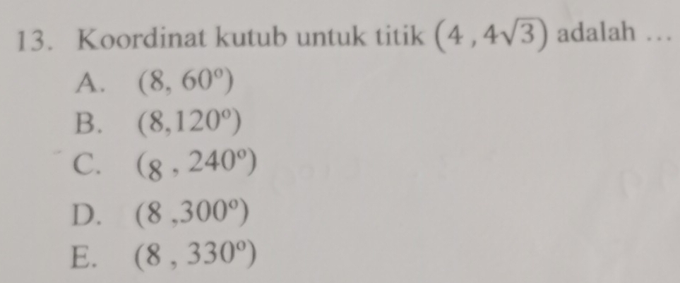 Koordinat kutub untuk titik (4,4sqrt(3)) adalah …
A. (8,60°)
B. (8,120°)
C. (8,240°)
D. (8,300°)
E. (8,330°)