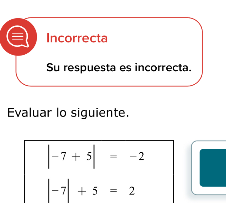 Incorrecta
Su respuesta es incorrecta.
Evaluar lo siguiente.
|-7+5|=-2
|-7|+5=2