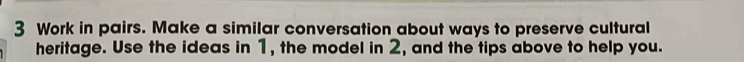 Work in pairs. Make a similar conversation about ways to preserve cultural 
heritage. Use the ideas in 1, the model in 2, and the tips above to help you.
