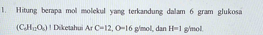 Hitung berapa mol molekul yang terkandung dalam 6 gram glukosa
(C_6H_12O_6)! Diketahui Ar C=12, O=16g/mol , dan H=1 , g/mol.