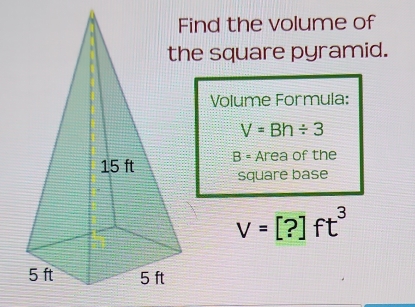 Find the volume of 
the square pyramid. 
Volume Formula:
V=Bh/ 3
B= Area of the 
square base
V=[?]ft^3