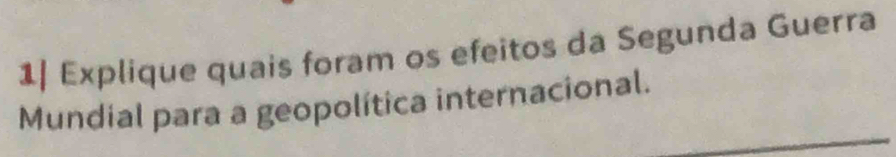 1| Explique quais foram os efeitos da Segunda Guerra 
Mundial para a geopolítica internacional.