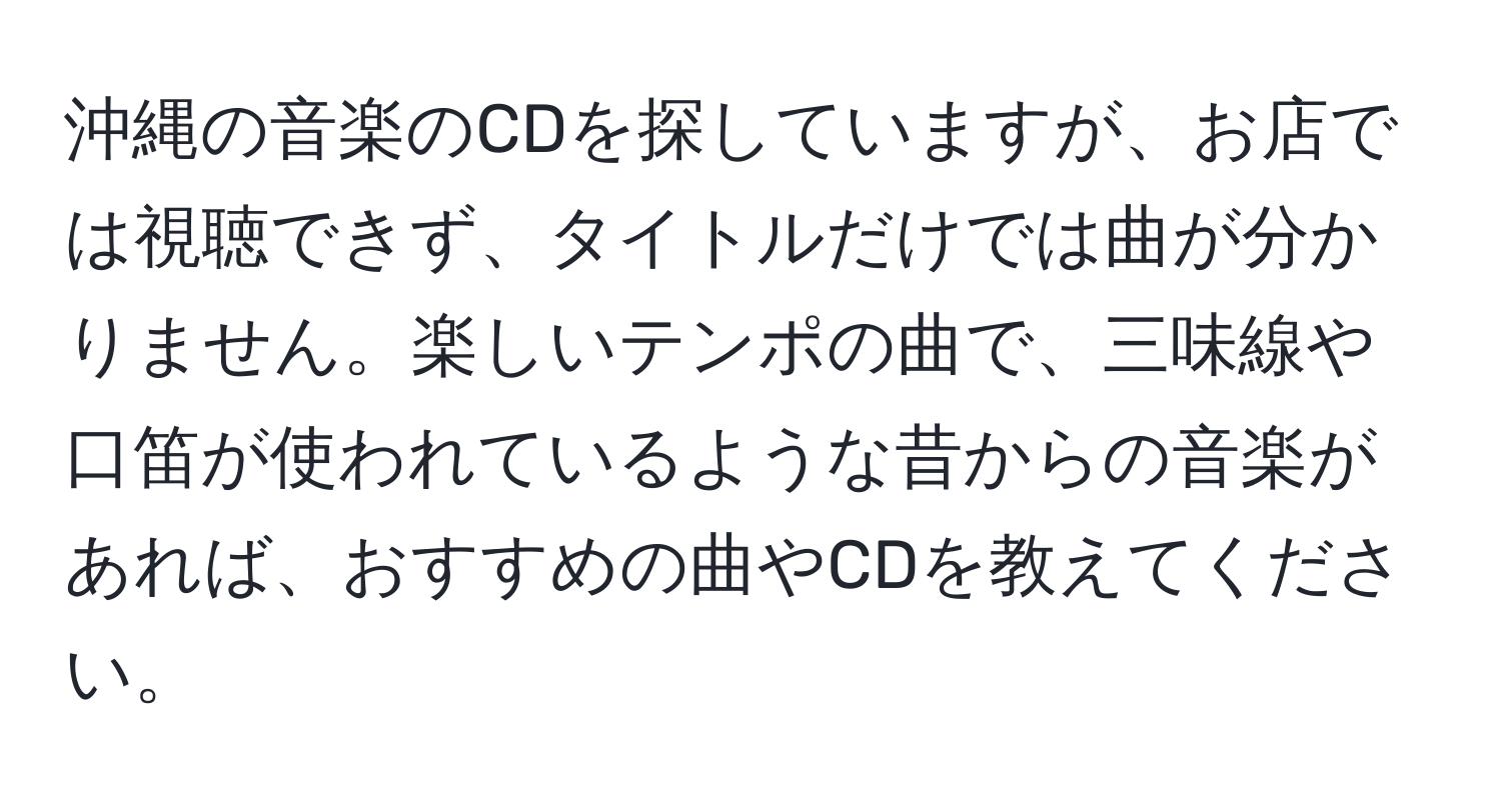 沖縄の音楽のCDを探していますが、お店では視聴できず、タイトルだけでは曲が分かりません。楽しいテンポの曲で、三味線や口笛が使われているような昔からの音楽があれば、おすすめの曲やCDを教えてください。