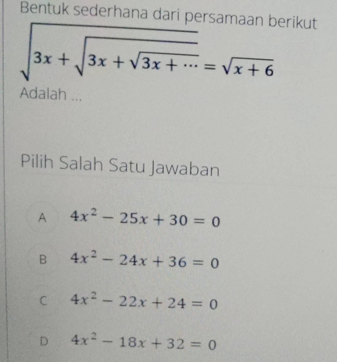 Bentuk sederhana dari persamaan berikut
sqrt(3x+sqrt 3x+sqrt 3x+...)=sqrt(x+6)
Adalah ...
Pilih Salah Satu Jawaban
A 4x^2-25x+30=0
B 4x^2-24x+36=0
C 4x^2-22x+24=0
D 4x^2-18x+32=0