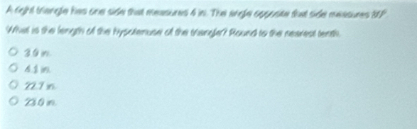 A right thangle has one side that measores 4 in. The angle opposte that side measures 30
What is the length of the hysotenuse of the thangle? Round to the nearest tenth
30 n
22.7 in.
23.0 m