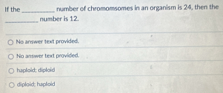 If the _number of chromomsomes in an organism is 24, then the
_
number is 12.
No answer text provided.
No answer text provided.
haploid; diploid
diploid; haploid