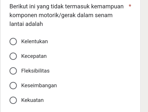 Berikut ini yang tidak termasuk kemampuan *
komponen motorik/gerak dalam senam
lantai adalah
Kelentukan
Kecepatan
Fleksibilitas
Keseimbangan
Kekuatan