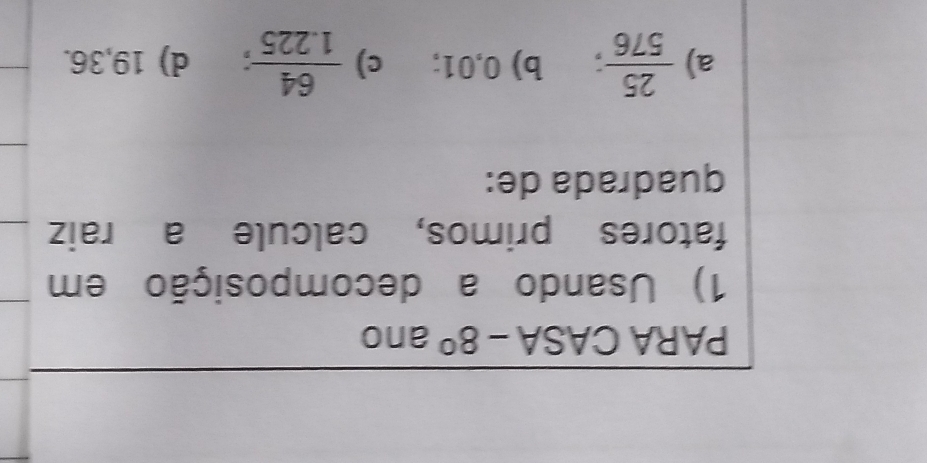 PARA CASA - -8° ano
1) Usando a decomposição em
fatores primos, calcule a raiz
quadrada de:
a)  25/576  b) 0,01; c)  64/1.225  a d) 19,36.