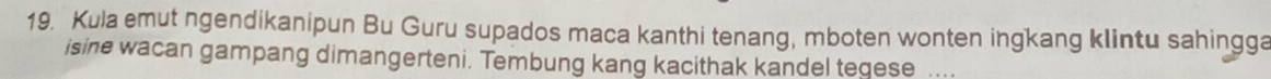 Kula emut ngendikanipun Bu Guru supados maca kanthi tenang, mboten wonten ingkang klintu sahingga 
isine wacan gampang dimangerteni. Tembung kang kacithak kandel tegese ....