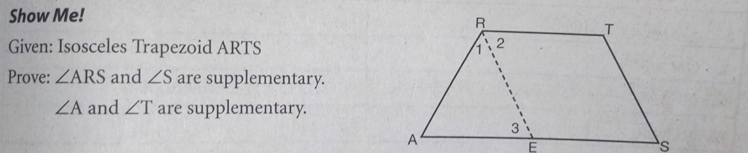 Show Me! 
Given: Isosceles Trapezoid ARTS
Prove: ∠ ARS and ∠ S are supplementary.
∠ A and ∠ T are supplementary.