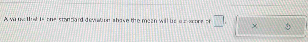 A value that is one standard deviation above the mean will be a z-score of □. ×