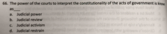 The power of the courts to interpret the constitutionality of the acts of government is know
as_
a. Judicial power
b. Judicial review
c. Judicial activism
d. Judicial restrain